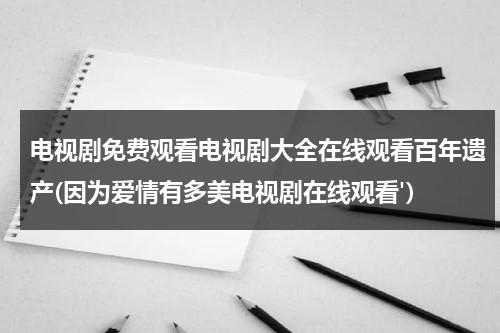 电视剧免费观看电视剧大全在线观看百年遗产(因为爱情有多美电视剧在线观看)（因为爰情有多美免费观看电视连续剧）-第1张图片-九妖电影