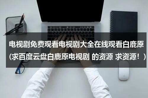 电视剧免费观看电视剧大全在线观看白鹿原(求百度云盘白鹿原电视剧 的资源 求资源！)（电视剧白鹿原百度云资源）-第1张图片-九妖电影