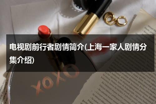 电视剧前行者剧情简介(上海一家人剧情分集介绍)（前行者11集）-第1张图片-九妖电影