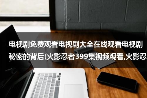 电视剧免费观看电视剧大全在线观看电视剧秘密的背后(火影忍者399集视频观看,火影忍者399集优酷网播放,火影忍者399高清播放)（秘密的背后41集）-第1张图片-九妖电影