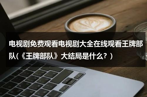 电视剧免费观看电视剧大全在线观看王牌部队(《王牌部队》大结局是什么？)（王牌部队免费播放）-第1张图片-九妖电影