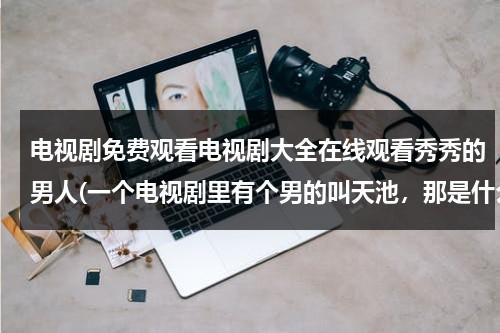 电视剧免费观看电视剧大全在线观看秀秀的男人(一个电视剧里有个男的叫天池，那是什么电视剧)（秀秀的男人 电视剧简介）-第1张图片-九妖电影