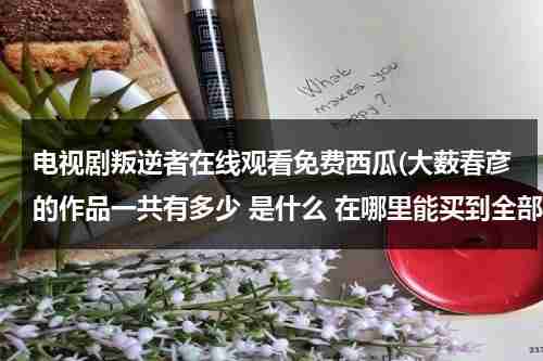 电视剧叛逆者在线观看免费西瓜(大薮春彦的作品一共有多少 是什么 在哪里能买到全部作品)（电视剧:叛逆者）-第1张图片-九妖电影