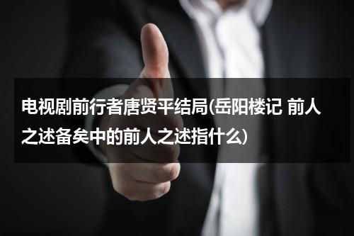电视剧前行者唐贤平结局(岳阳楼记 前人之述备矣中的前人之述指什么)（前行者简介）-第1张图片-九妖电影