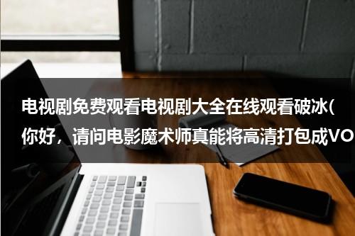 电视剧免费观看电视剧大全在线观看破冰(你好，请问电影魔术师真能将高清打包成VOB文件吗，请问你有这个软件吗，我想买一个。)（你好播放奥特曼）-第1张图片-九妖电影