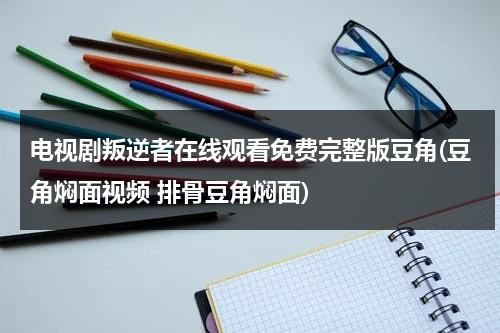 电视剧叛逆者在线观看免费完整版豆角(豆角焖面视频 排骨豆角焖面)（叛逆者豆角影视在线观看）-第1张图片-九妖电影
