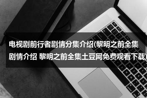 电视剧前行者剧情分集介绍(黎明之前全集剧情介绍 黎明之前全集土豆网免费观看下载)（电视剧黎明之前演员表）-第1张图片-九妖电影