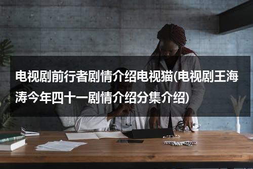 电视剧前行者剧情介绍电视猫(电视剧王海涛今年四十一剧情介绍分集介绍)（电视剧《前行者》剧情介绍）-第1张图片-九妖电影
