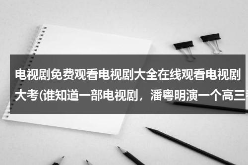 电视剧免费观看电视剧大全在线观看电视剧大考(谁知道一部电视剧，潘粤明演一个高三考生，最后放弃高考，里面舒耀宣演考生家长)（大考演员表）-第1张图片-九妖电影