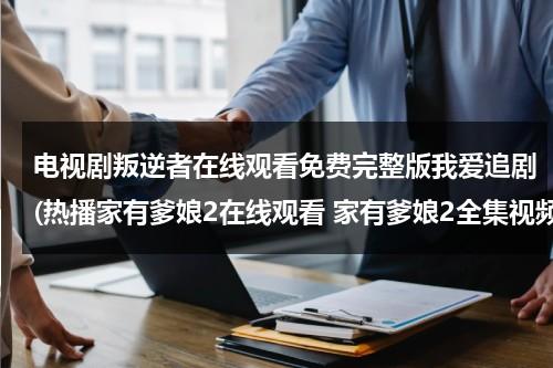 电视剧叛逆者在线观看免费完整版我爱追剧(热播家有爹娘2在线观看 家有爹娘2全集视频播放 电视剧家有爹娘2全集剧情介绍)（叛逆者第31集播放）-第1张图片-九妖电影