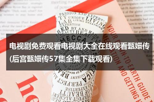 电视剧免费观看电视剧大全在线观看甄嬛传(后宫甄嬛传57集全集下载观看)（甄嬛传电视剧第54集播放）-第1张图片-九妖电影