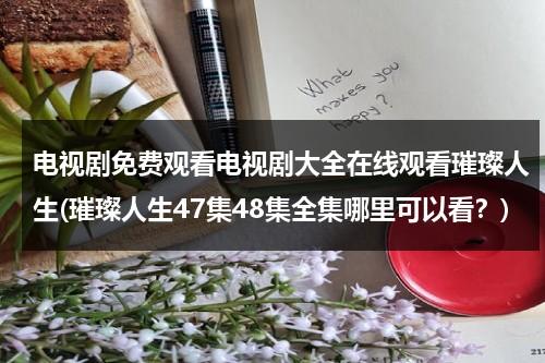 电视剧免费观看电视剧大全在线观看璀璨人生(璀璨人生47集48集全集哪里可以看？)（璀璨人生电视剧全集80集视频免费观看）-第1张图片-九妖电影