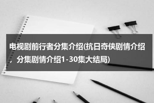电视剧前行者分集介绍(抗日奇侠剧情介绍，分集剧情介绍1-30集大结局)（前行者每集剧情介绍）-第1张图片-九妖电影