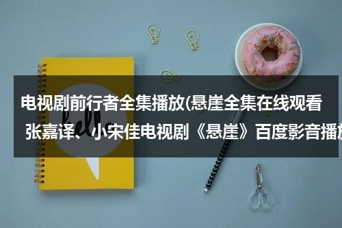 电视剧前行者全集播放(悬崖全集在线观看 张嘉译、小宋佳电视剧《悬崖》百度影音播放)（前行者电视剧在线观看张鲁一）-第1张图片-九妖电影