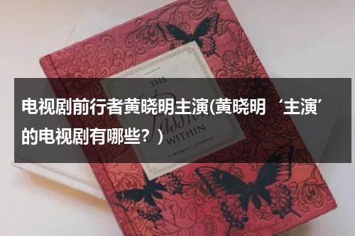 电视剧前行者黄晓明主演(黄晓明‘主演’的电视剧有哪些？)（黄晓明最早的电视剧）-第1张图片-九妖电影