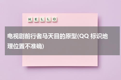 电视剧前行者马天目的原型(QQ 标识地理位置不准确)（马天是谁）-第1张图片-九妖电影