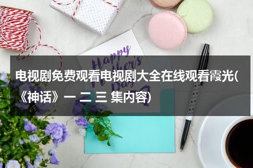 电视剧免费观看电视剧大全在线观看霞光(《神话》一 二 三 集内容)（神话电视连续剧在线观看）-第1张图片-九妖电影