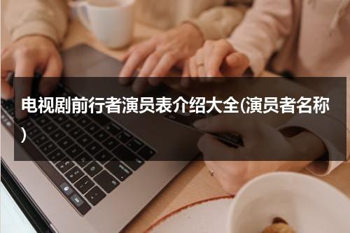 电视剧前行者演员表介绍大全(演员者名称)（电视剧《前行者》演员表）-第1张图片-九妖电影