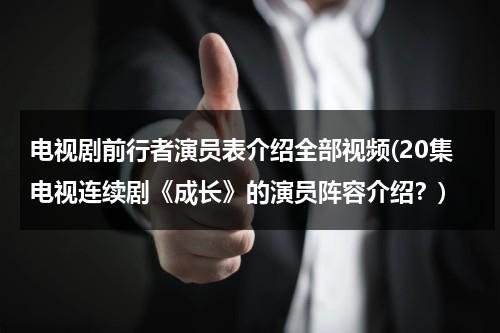 电视剧前行者演员表介绍全部视频(20集电视连续剧《成长》的演员阵容介绍？)（前行者电视剧全集40集剧情介绍）-第1张图片-九妖电影