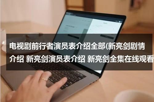 电视剧前行者演员表介绍全部(新亮剑剧情介绍 新亮剑演员表介绍 新亮剑全集在线观看地址)（电视剧《前行者》演员）-第1张图片-九妖电影