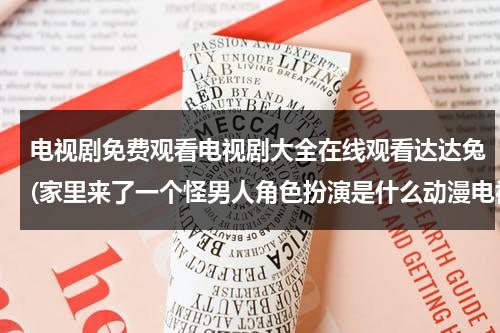电视剧免费观看电视剧大全在线观看达达兔(家里来了一个怪男人角色扮演是什么动漫电视剧电影)（家里来了个怪男人演员表）-第1张图片-九妖电影