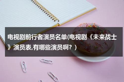 电视剧前行者演员名单(电视剧《未来战士》演员表,有哪些演员啊？)（前行者剧情详细介绍）-第1张图片-九妖电影