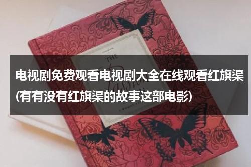 电视剧免费观看电视剧大全在线观看红旗渠(有有没有红旗渠的故事这部电影)（中国有条红旗渠王怀让目录）-第1张图片-九妖电影