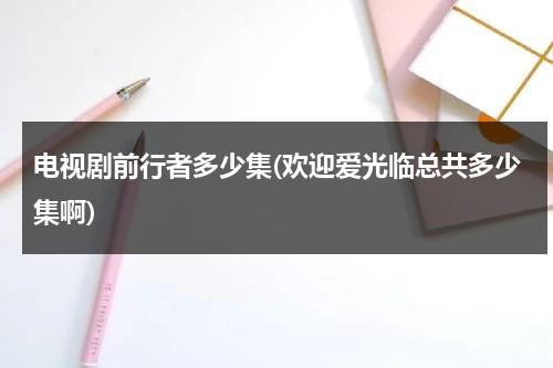 电视剧前行者多少集(欢迎爱光临总共多少集啊)（前行者每集剧情介绍）-第1张图片-九妖电影