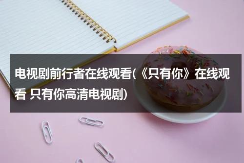 电视剧前行者在线观看(《只有你》在线观看 只有你高清电视剧)（前行者在线观看聂远）-第1张图片-九妖电影