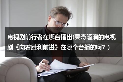 电视剧前行者在哪台播出(吴奇隆演的电视剧《向着胜利前进》在哪个台播的啊？)（向着幸福前进共多少集）-第1张图片-九妖电影