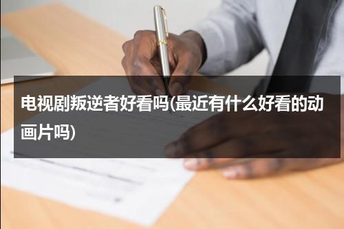 电视剧叛逆者好看吗(最近有什么好看的动画片吗)（叛逆者好不好看?）-第1张图片-九妖电影