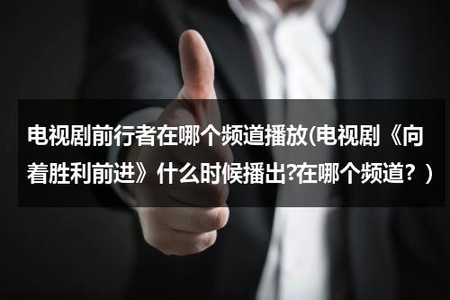 电视剧前行者在哪个频道播放(电视剧《向着胜利前进》什么时候播出?在哪个频道？)（前行者在哪个台播放）-第1张图片-九妖电影