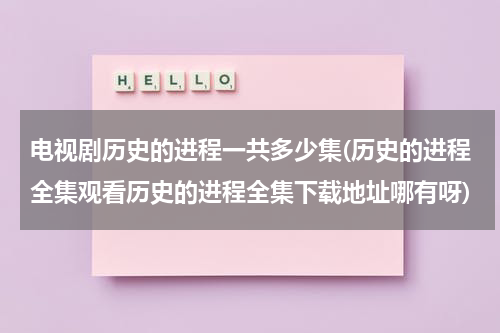 电视剧历史的进程一共多少集(历史的进程全集观看历史的进程全集下载地址哪有呀)（电视剧历史的进程第15集播放）-第1张图片-九妖电影
