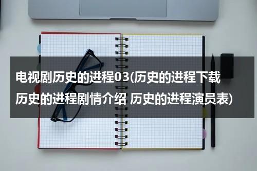 电视剧历史的进程03(历史的进程下载 历史的进程剧情介绍 历史的进程演员表)（1-42集分集剧情介绍）-第1张图片-九妖电影