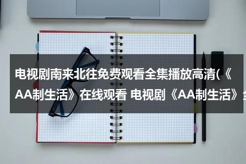 电视剧南来北往免费观看全集播放高清(《AA制生活》在线观看 电视剧《AA制生活》全集百度影音播放)（南来北往简谱）-第1张图片-九妖电影