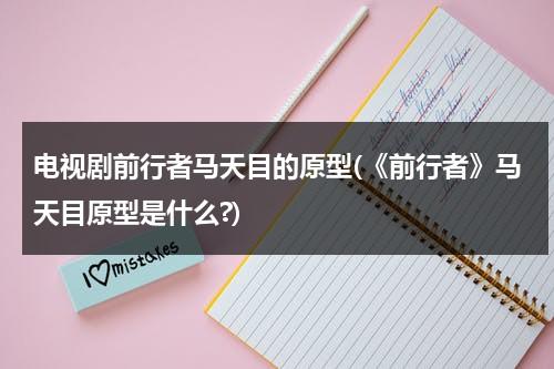 电视剧前行者马天目的原型(《前行者》马天目原型是什么?)（前行者马天目扮演者）-第1张图片-九妖电影