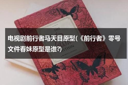 电视剧前行者马天目原型(《前行者》零号文件春妹原型是谁?)（前行者马天目的结局）-第1张图片-九妖电影