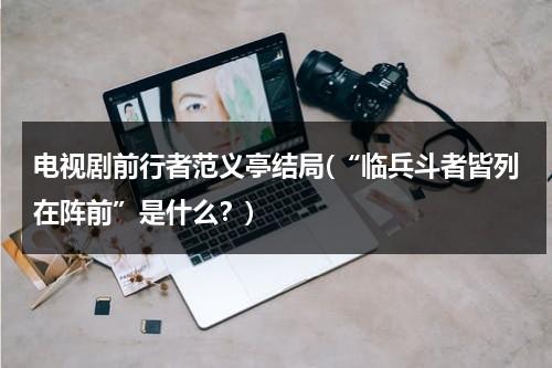 电视剧前行者范义亭结局(“临兵斗者皆列在阵前”是什么？)（前行者 原型）-第1张图片-九妖电影