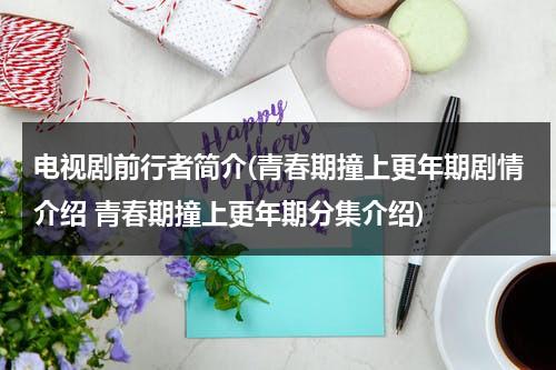 电视剧前行者简介(青春期撞上更年期剧情介绍 青春期撞上更年期分集介绍)（青春期撞上更年期2第41集电视剧在线观看）-第1张图片-九妖电影