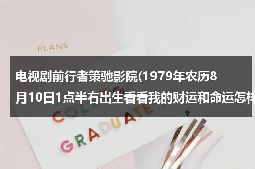 电视剧前行者策驰影院(1979年农历8月10日1点半右出生看看我的财运和命运怎样谢谢大师)（前行者16集55分在监狱里握手）-第1张图片-九妖电影