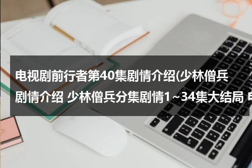 电视剧前行者第40集剧情介绍(少林僧兵剧情介绍 少林僧兵分集剧情1~34集大结局 电视剧少林僧兵全集剧情)（少林僧兵主演）-第1张图片-九妖电影