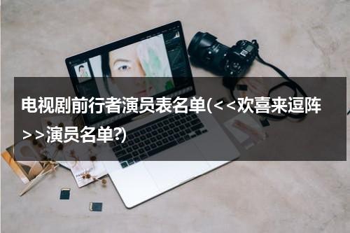 电视剧前行者演员表名单(演员名单?)（电视剧前行者全部演员表介绍视频）-第1张图片-九妖电影
