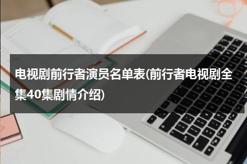电视剧前行者演员名单表(前行者电视剧全集40集剧情介绍)（电视剧前行者演员表介绍图片）-第1张图片-九妖电影