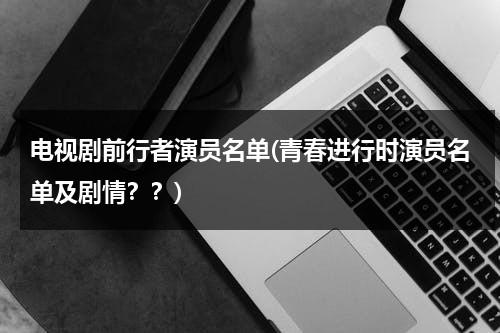 电视剧前行者演员名单(青春进行时演员名单及剧情？？)（前行的青春）-第1张图片-九妖电影