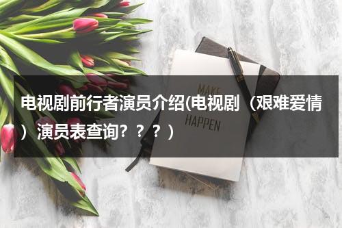 电视剧前行者演员介绍(电视剧（艰难爱情）演员表查询？？？)（前行者 结局）-第1张图片-九妖电影