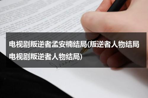 电视剧叛逆者孟安楠结局(叛逆者人物结局电视剧叛逆者人物结局)（叛逆者孟安楠什么身份）-第1张图片-九妖电影