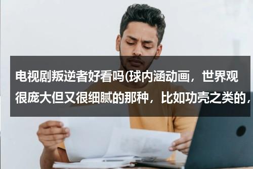 电视剧叛逆者好看吗(球内涵动画，世界观很庞大但又很细腻的那种，比如功壳之类的，不过亲们看过觉得好看的也可以发来，悲剧的也行、、)（叛逆者 1）-第1张图片-九妖电影