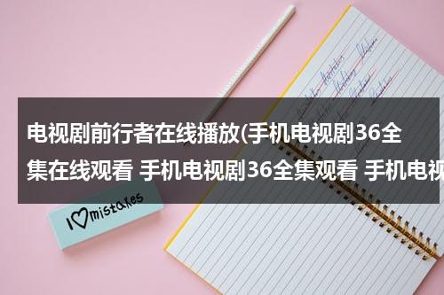 电视剧前行者在线播放(手机电视剧36全集在线观看 手机电视剧36全集观看 手机电视剧36全集)（前行者全集电视剧）-第1张图片-九妖电影