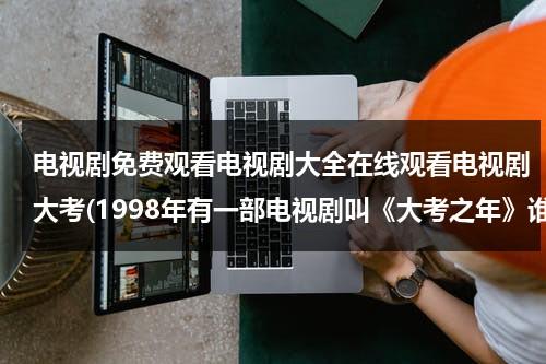 电视剧免费观看电视剧大全在线观看电视剧大考(1998年有一部电视剧叫《大考之年》谁知道从哪里看？)（大考2020百度百科）-第1张图片-九妖电影