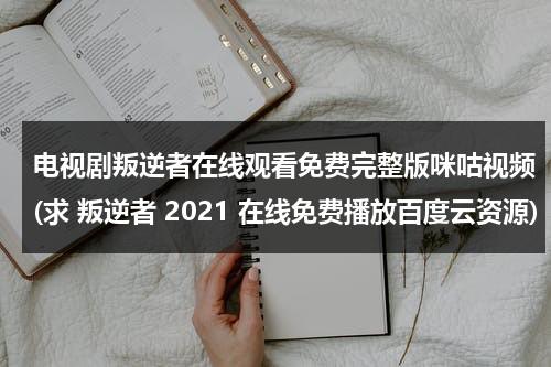 电视剧叛逆者在线观看免费完整版咪咕视频(求 叛逆者 2021 在线免费播放百度云资源)（免费观看电视剧《叛逆者》第一集）-第1张图片-九妖电影